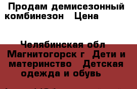 Продам демисезонный комбинезон › Цена ­ 1 200 - Челябинская обл., Магнитогорск г. Дети и материнство » Детская одежда и обувь   